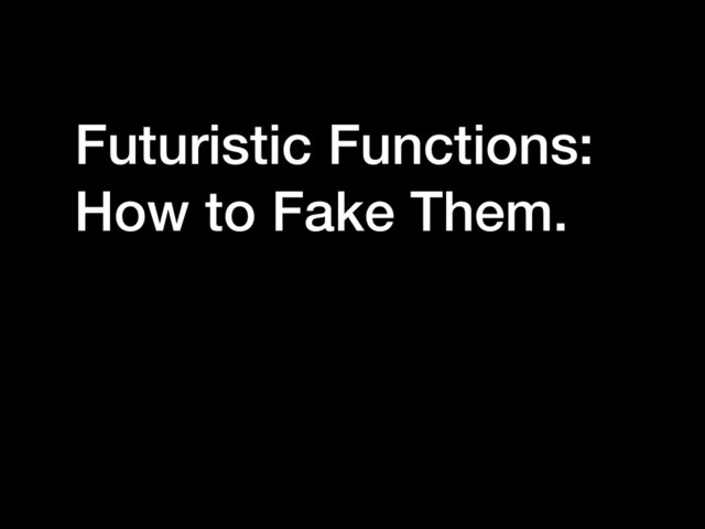 Futuristic Functions:
How to Fake Them.
