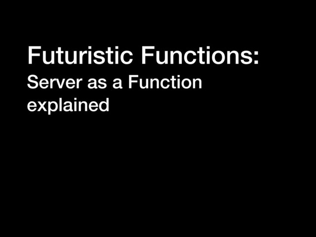 Futuristic Functions:
Server as a Function
explained
