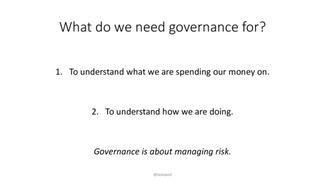 What do we need governance for?
1. To understand what we are spending our money on.
2. To understand how we are doing.
Governance is about managing risk.
@tastapod
