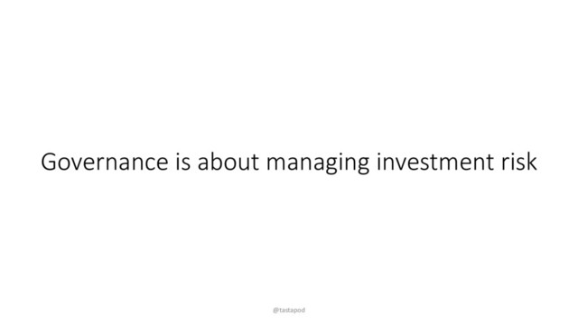Governance is about managing investment risk
@tastapod
