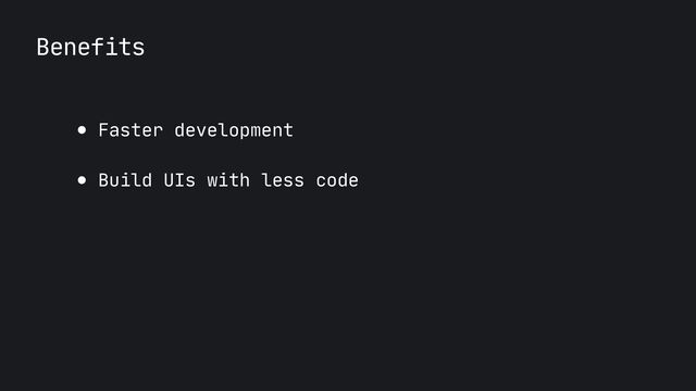 Benefits
● Faster development

● Build UIs with less code
