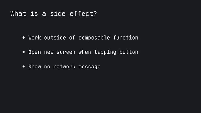 What is a side effect?
● Work outside of composable function

● Open new screen when tapping button

● Show no network message

