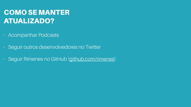 COMO SE MANTER 
ATUALIZADO?
• Acompanhar Podcasts
• Seguir outros desenvolvedores no Twitter
• Seguir Rimenes no GitHub (github.com/rimenes)
