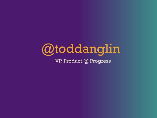 @toddanglin
VP, Product @ Progress
