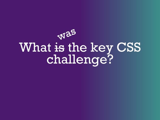 What is the key CSS
challenge?
was
