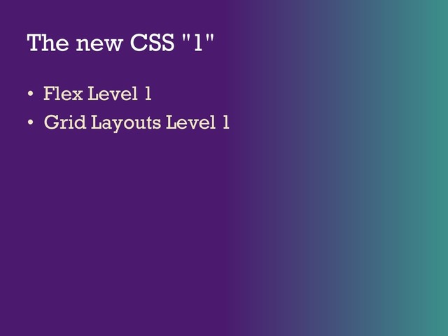 The new CSS "1"
• Flex Level 1
• Grid Layouts Level 1
