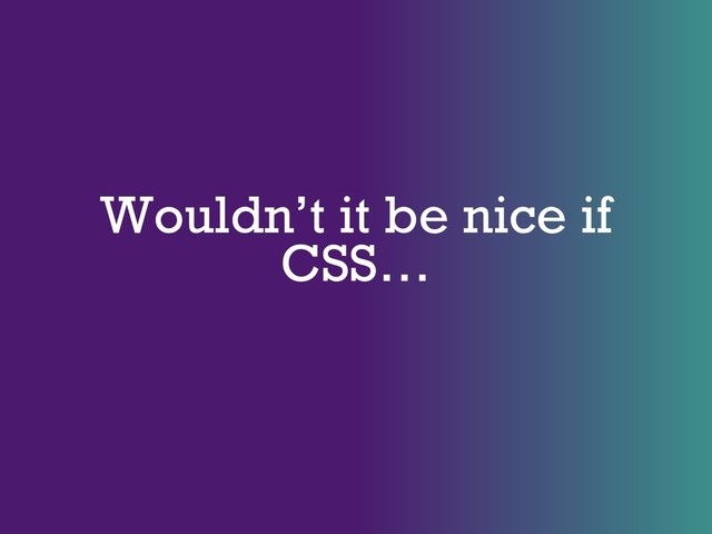Wouldn’t it be nice if
CSS…
