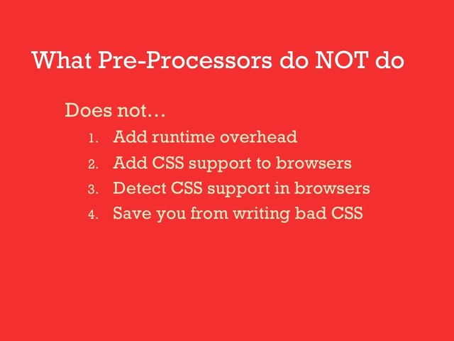 What Pre-Processors do NOT do
Does not…
1. Add runtime overhead
2. Add CSS support to browsers
3. Detect CSS support in browsers
4. Save you from writing bad CSS
