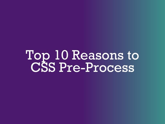 Top 10 Reasons to
CSS Pre-Process

