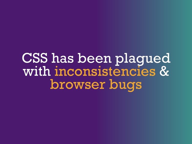 CSS has been plagued
with inconsistencies &
browser bugs

