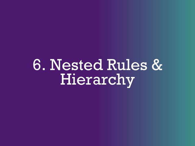 6. Nested Rules &
Hierarchy
