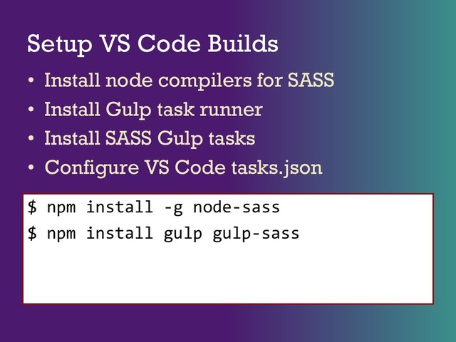 Setup VS Code Builds
• Install node compilers for SASS
• Install Gulp task runner
• Install SASS Gulp tasks
• Configure VS Code tasks.json
$ npm install -g node-sass
$ npm install gulp gulp-sass
