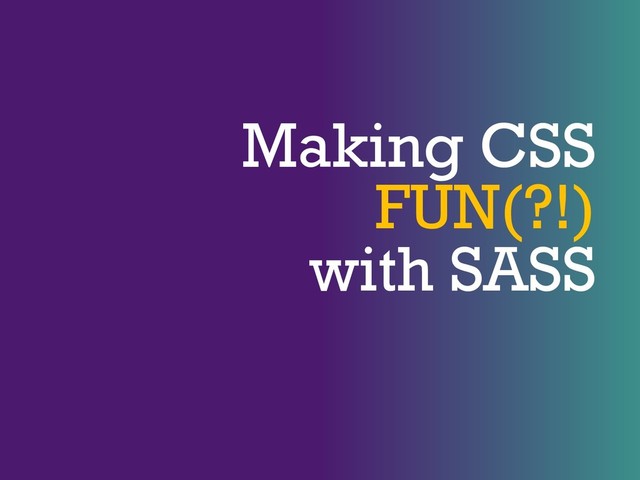 Making CSS
FUN(?!)
with SASS
