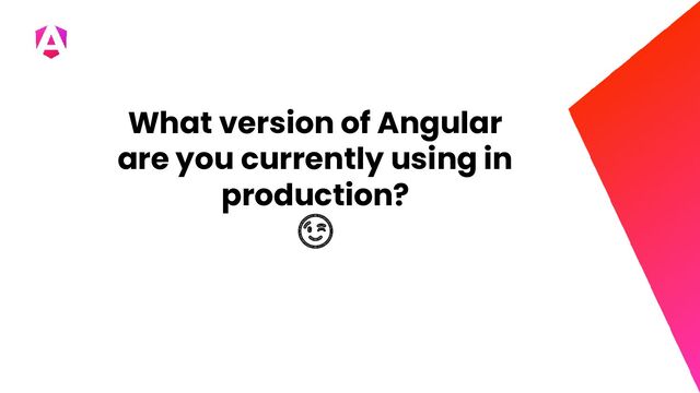 What version of Angular
are you currently using in
production?
😉
