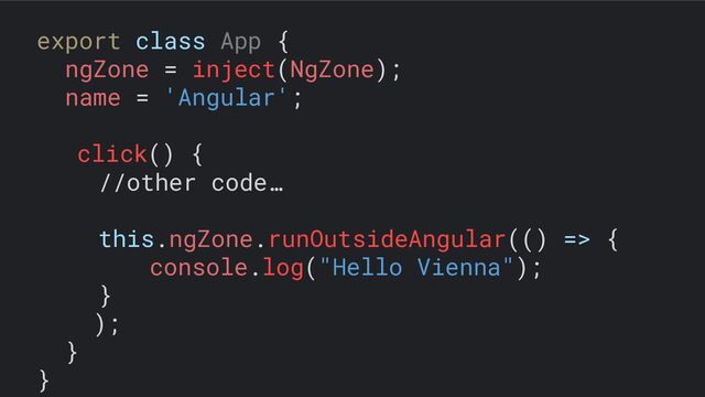export class App {
ngZone = inject(NgZone);
name = 'Angular';
click() {
//other code…
this.ngZone.runOutsideAngular(() => {
console.log("Hello Vienna");
}
);
}
}
decoded
Cipher
