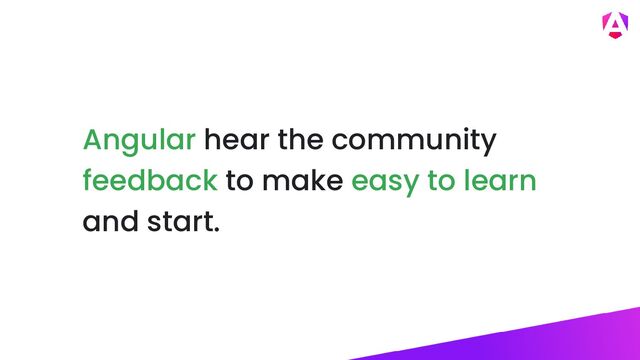 Angular hear the community
feedback to make easy to learn
and start.
