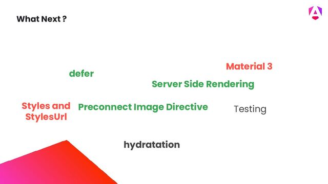 What Next ?
Preconnect Image Directive Testing
Styles and
StylesUrl
defer
Material 3
Server Side Rendering
hydratation
