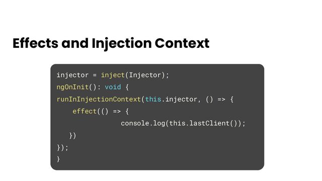 injector = inject(Injector);
ngOnInit(): void {
runInInjectionContext(this.injector, () => {
effect(() => {
console.log(this.lastClient());
})
});
}
Effects and Injection Context
