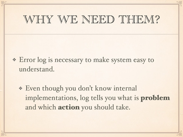 WHY WE NEED THEM?
Error log is necessary to make system easy to
understand.
Even though you don’t know internal
implementations, log tells you what is problem
and which action you should take.
