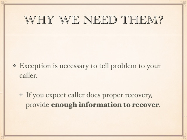 WHY WE NEED THEM?
Exception is necessary to tell problem to your
caller.
If you expect caller does proper recovery,
provide enough information to recover.
