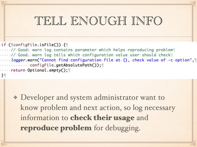 TELL ENOUGH INFO
Developer and system administrator want to
know problem and next action, so log necessary
information to check their usage and
reproduce problem for debugging.
