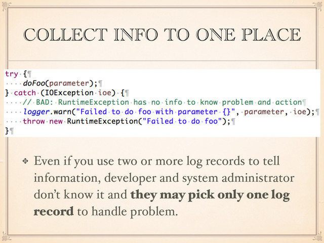 COLLECT INFO TO ONE PLACE
Even if you use two or more log records to tell
information, developer and system administrator
don’t know it and they may pick only one log
record to handle problem.
