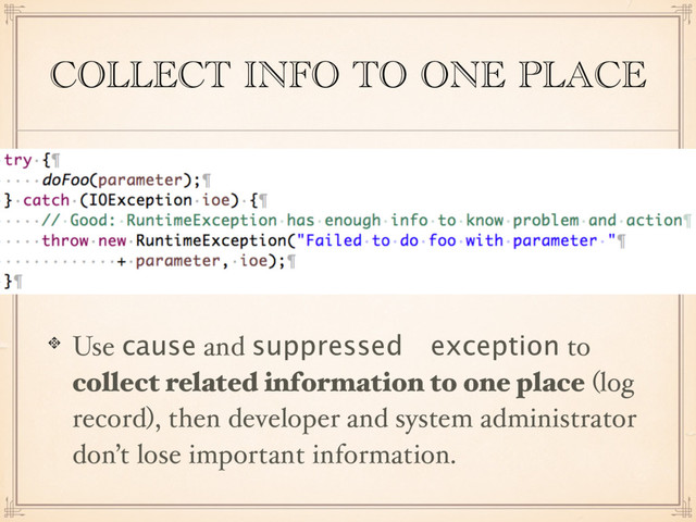 COLLECT INFO TO ONE PLACE
Use cause and suppressed	 exception to
collect related information to one place (log
record), then developer and system administrator
don’t lose important information.
