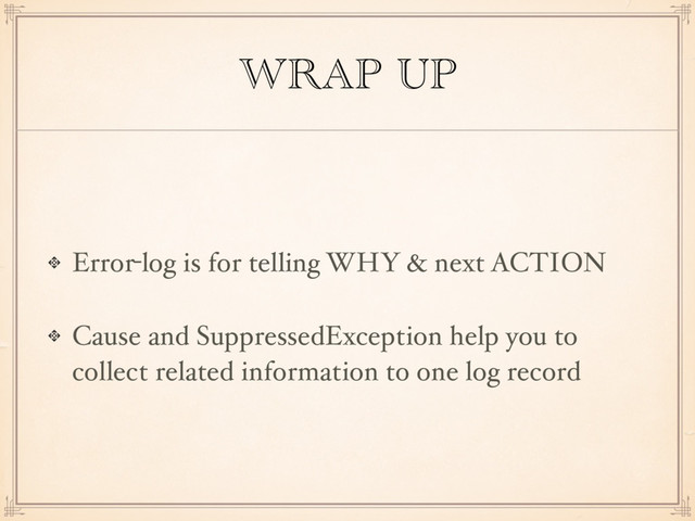 WRAP UP
Error-log is for telling WHY & next ACTION
Cause and SuppressedException help you to
collect related information to one log record
