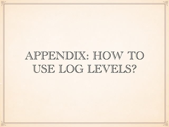 APPENDIX: HOW TO
USE LOG LEVELS?
