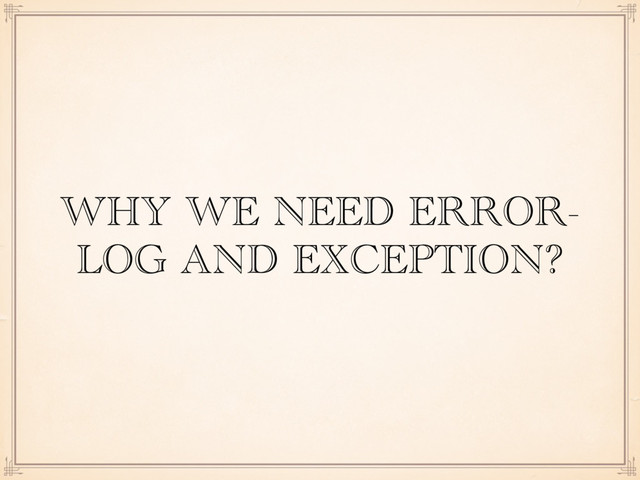 WHY WE NEED ERROR-
LOG AND EXCEPTION?
