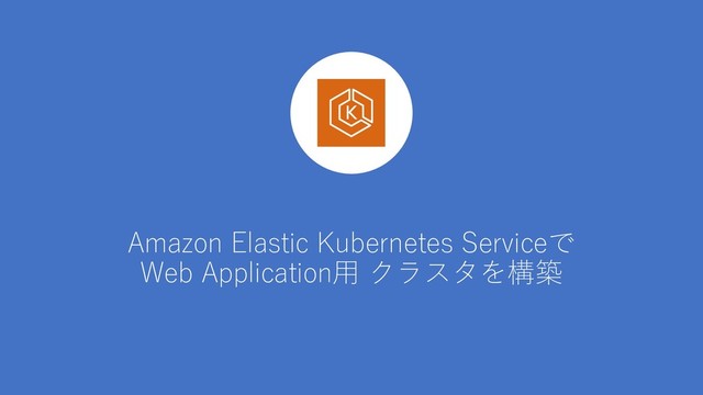 Amazon Elastic Kubernetes Serviceで
Web Application⽤ クラスタを構築
