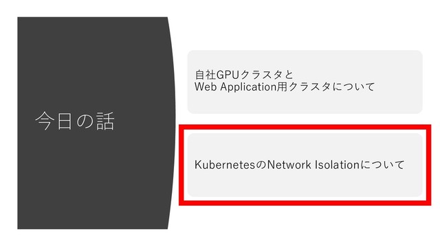今⽇の話
KubernetesのNetwork Isolationについて
⾃社GPUクラスタと
Web Application⽤クラスタについて
