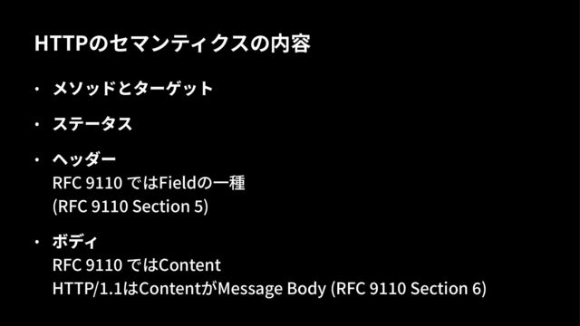 HTTPのセマンティクスの内容
• メソッドとターゲット
• ステータス
• ヘッダー
RFC &''( ではFieldの⼀種
(RFC &''( Section 8)
• ボディ
RFC &''( ではContent
HTTP/'.'はContentがMessage Body (RFC &''( Section F)

