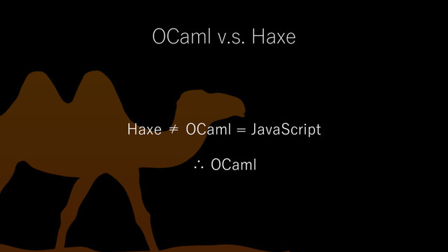 OCaml v.s. Haxe
Haxe ≠ OCaml = JavaScript
∴ OCaml
