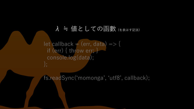 λ ≒ 値としての函數 (を表はす記法)
let callback = (err, data) => {
if (err) { throw err; }
console.log(data);
};
fs.readSync(ʻmomongaʼ, ʻutf8ʼ, callback);
