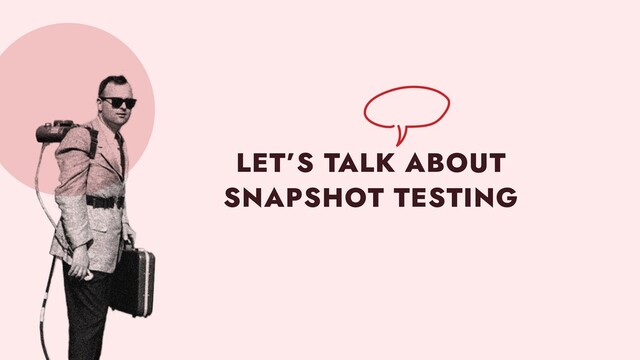 LET’S TALK ABOUT
 
SNAPSHOT TESTING
