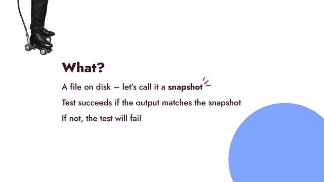 What?


A file on disk – let’s call it a snapshot


Test succeeds if the output matches the snapshot


If not, the test will fail
