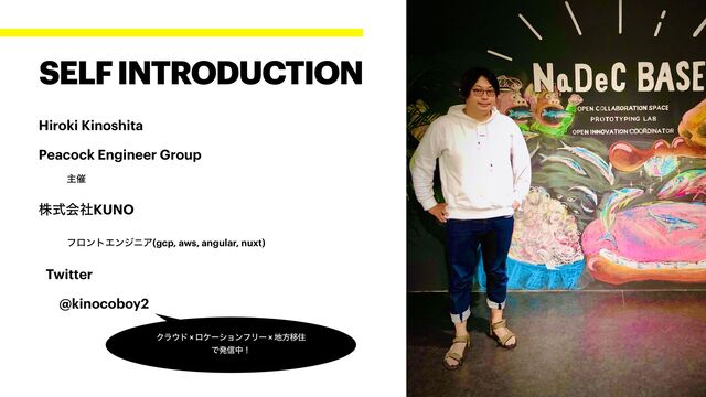Hiroki Kinoshita


Peacock Engineer Group


ओ࠵


גࣜձࣾKUNO


ϑϩϯτΤϯδχΞ(gcp, aws, angular, nuxt)


Twitter


@kinocoboy2
SELF INTRODUCTION
Ϋϥ΢υ × ϩέʔγϣϯϑϦʔ × ஍ํҠॅ


Ͱൃ৴தʂ
