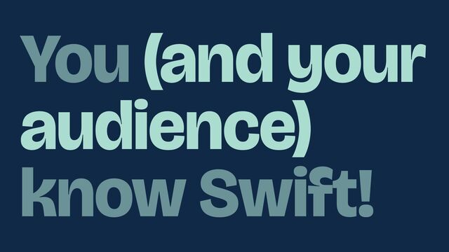 You (and your
audience)
know Swift!
