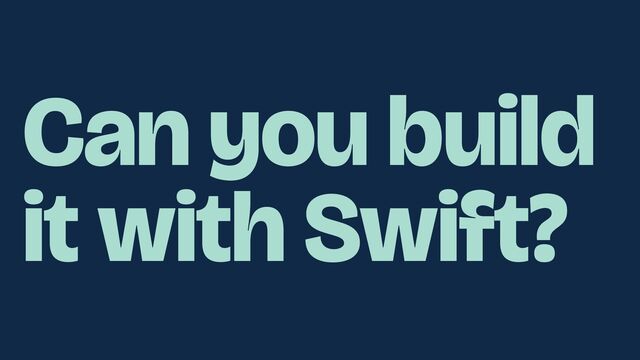 Can you build
it with Swift?
