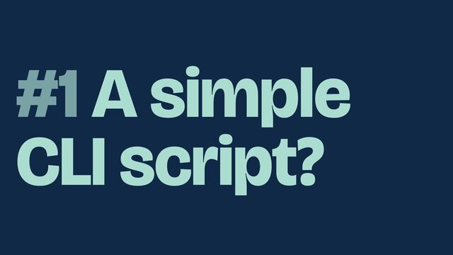 #1 A simple
CLI script?
