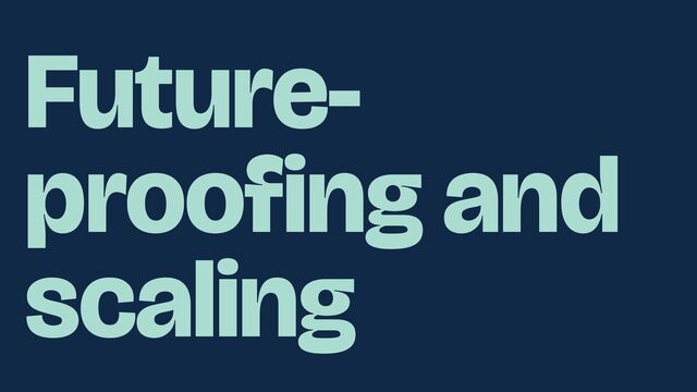 Future-
proofing and
scaling
