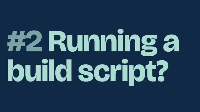 #2 Running a
build script?
