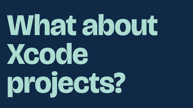What about
Xcode
projects?
