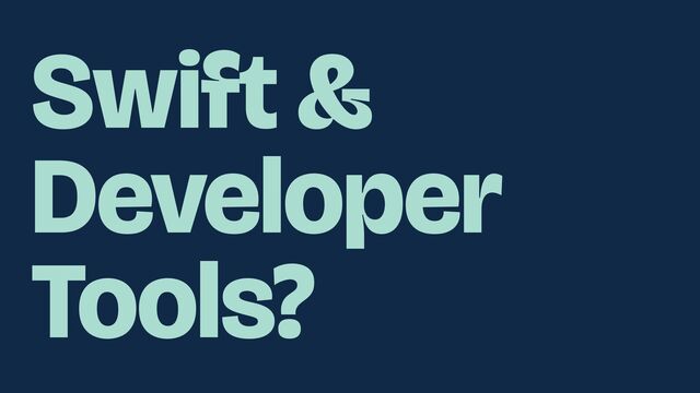 Swift &
Developer
Tools?
