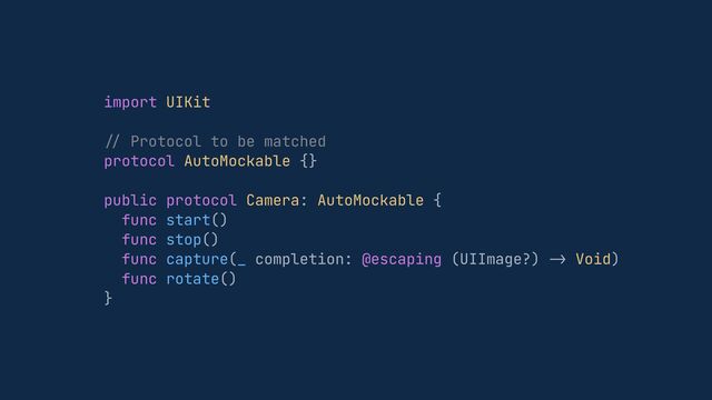 import UIKit


//
Protocol to be matched


protocol AutoMockable {}


public protocol Camera: AutoMockable {


func start()


func stop()


func capture(_ completion: @escaping (UIImage?)
->
Void)


func rotate()


}
