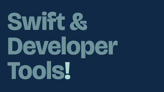 Swift &
Developer
Tools!
