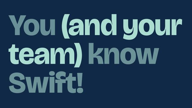 You (and your
team) know
Swift!

