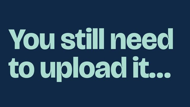 You still need
to upload it…
