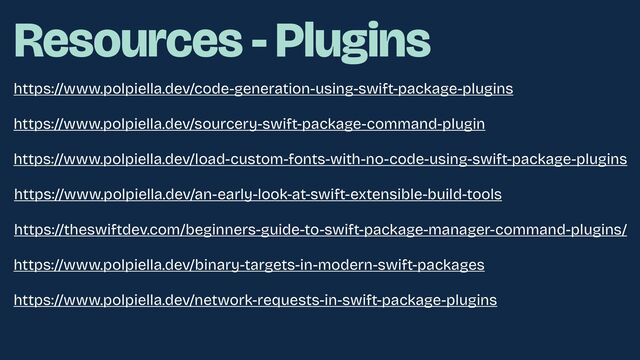 Resources - Plugins
https://www.polpiella.dev/code-generation-using-swift-package-plugins
https://www.polpiella.dev/sourcery-swift-package-command-plugin
https://www.polpiella.dev/load-custom-fonts-with-no-code-using-swift-package-plugins
https://www.polpiella.dev/an-early-look-at-swift-extensible-build-tools
https://theswiftdev.com/beginners-guide-to-swift-package-manager-command-plugins/
https://www.polpiella.dev/binary-targets-in-modern-swift-packages
https://www.polpiella.dev/network-requests-in-swift-package-plugins
